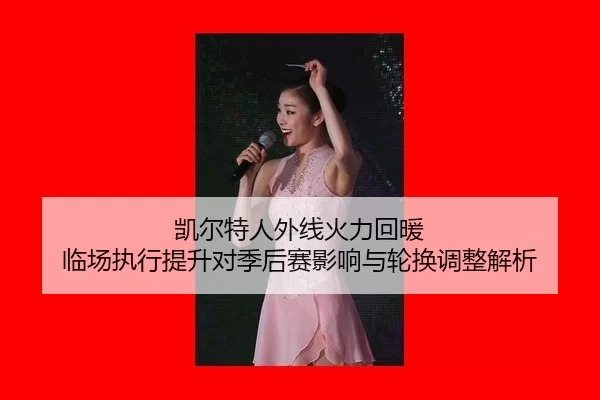 凯尔特人外线火力回暖 临场执行提升对季后赛影响与轮换调整解析