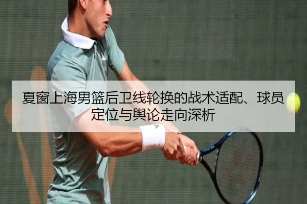 夏窗上海男篮后卫线轮换的战术适配、球员定位与舆论走向深析