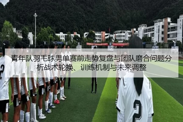 青年队羽毛球男单赛前走势复盘与团队磨合问题分析战术轮换、训练机制与未来调整